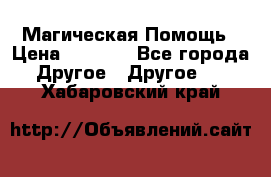 Магическая Помощь › Цена ­ 1 000 - Все города Другое » Другое   . Хабаровский край